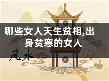 哪些女人天生贫相,出身贫寒的女人