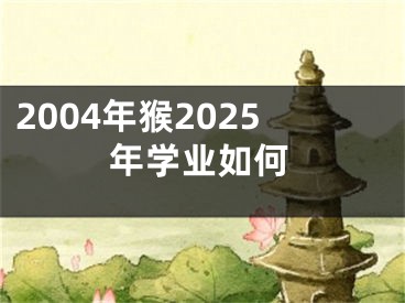 2004年猴2025年学业如何