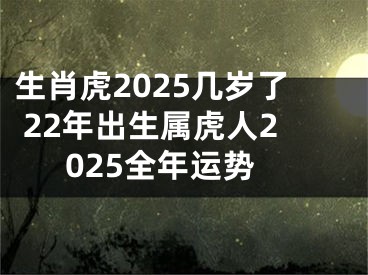 生肖虎2025几岁了 22年出生属虎人2025全年运势