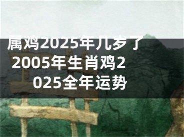 属鸡2025年几岁了 2005年生肖鸡2025全年运势