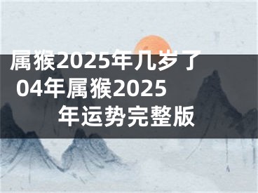 属猴2025年几岁了 04年属猴2025年运势完整版