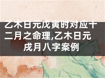 乙木日元戊寅时对应十二月之命理,乙木日元戌月八字案例