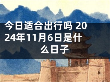 今日适合出行吗 2024年11月6日是什么日子