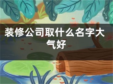 装修公司取什么名字大气好