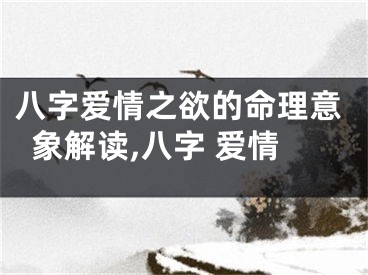 八字爱情之欲的命理意象解读,八字 爱情