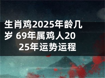 生肖鸡2025年龄几岁 69年属鸡人2025年运势运程