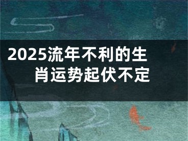 2025流年不利的生肖运势起伏不定