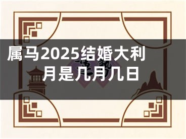 属马2025结婚大利月是几月几日