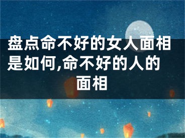 盘点命不好的女人面相是如何,命不好的人的面相