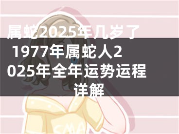 属蛇2025年几岁了 1977年属蛇人2025年全年运势运程详解