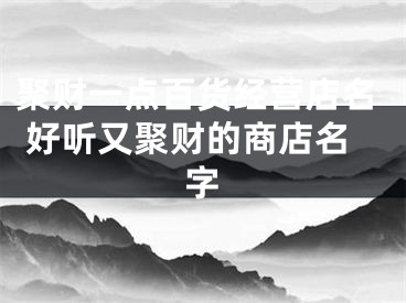 聚财一点百货经营店名 好听又聚财的商店名字