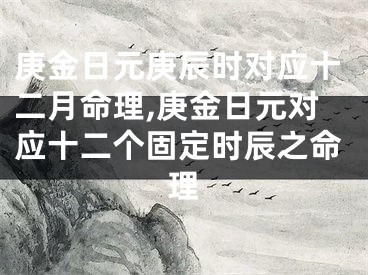 庚金日元庚辰时对应十二月命理,庚金日元对应十二个固定时辰之命理