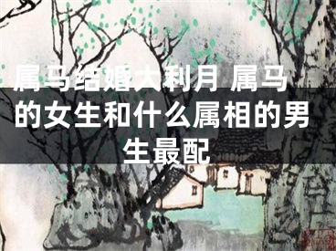 属马结婚大利月 属马的女生和什么属相的男生最配