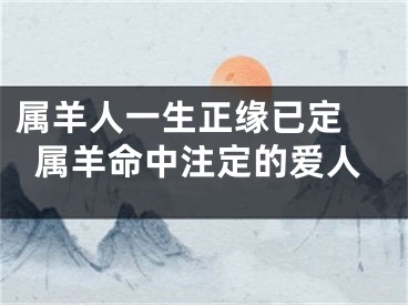属羊人一生正缘已定 属羊命中注定的爱人