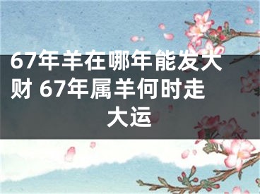 67年羊在哪年能发大财 67年属羊何时走大运
