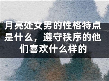月亮处女男的性格特点是什么，遵守秩序的他们喜欢什么样的