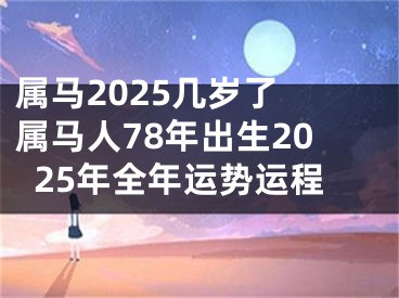 属马2025几岁了 属马人78年出生2025年全年运势运程