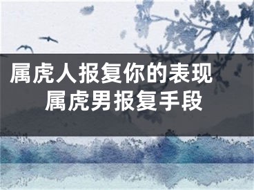 属虎人报复你的表现 属虎男报复手段