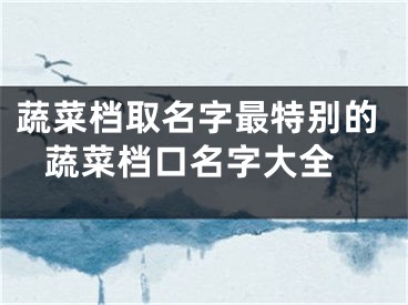 蔬菜档取名字最特别的 蔬菜档口名字大全