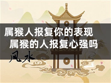 属猴人报复你的表现 属猴的人报复心强吗