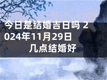 今日是结婚吉日吗 2024年11月29日几点结婚好
