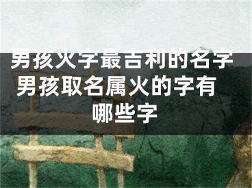 男孩火字最吉利的名字 男孩取名属火的字有哪些字