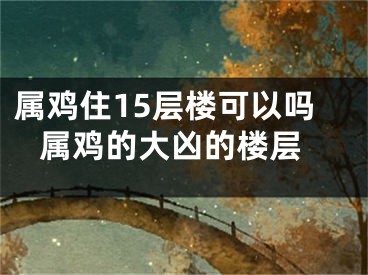 属鸡住15层楼可以吗 属鸡的大凶的楼层
