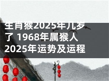 生肖猴2025年几岁了 1968年属猴人2025年运势及运程