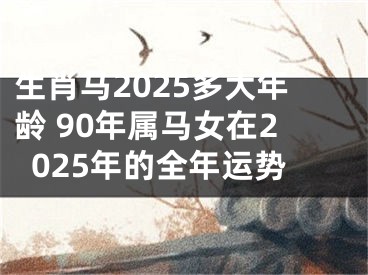 生肖马2025多大年龄 90年属马女在2025年的全年运势