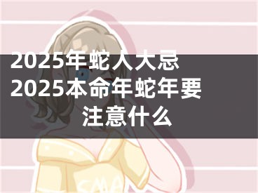 2025年蛇人大忌 2025本命年蛇年要注意什么
