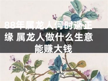 88年属龙人何时遇正缘 属龙人做什么生意能赚大钱