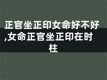 正官坐正印女命好不好,女命正官坐正印在时柱