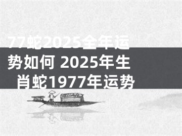 77蛇2025全年运势如何 2025年生肖蛇1977年运势