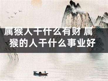 属猴人干什么有财 属猴的人干什么事业好