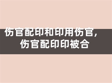 伤官配印和印用伤官,伤官配印印被合