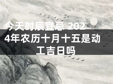 今天时辰宜忌 2024年农历十月十五是动工吉日吗