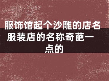服饰馆起个沙雕的店名 服装店的名称奇葩一点的