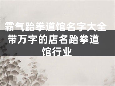 霸气跆拳道馆名字大全 带万字的店名跆拳道馆行业
