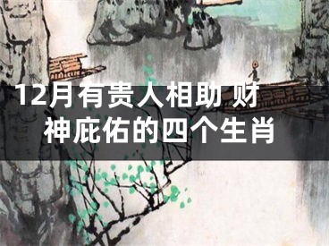 12月有贵人相助 财神庇佑的四个生肖