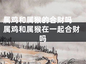 属鸡和属猴的合财吗 属鸡和属猴在一起合财吗