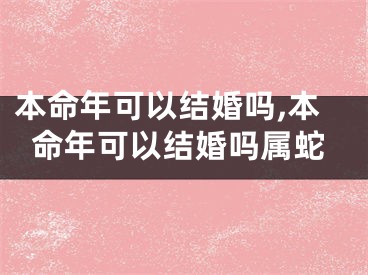 本命年可以结婚吗,本命年可以结婚吗属蛇