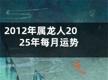2012年属龙人2025年每月运势