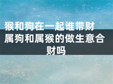 猴和狗在一起谁带财 属狗和属猴的做生意合财吗