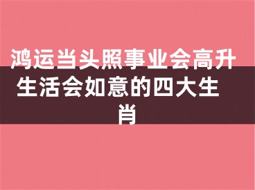 鸿运当头照事业会高升 生活会如意的四大生肖