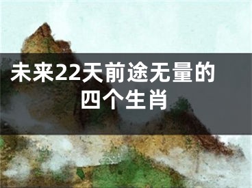 未来22天前途无量的四个生肖