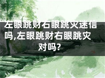 左眼跳财右眼跳灾迷信吗,左眼跳财右眼跳灾对吗?