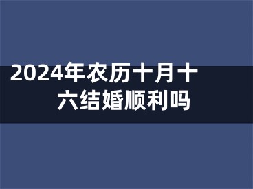 2024年农历十月十六结婚顺利吗