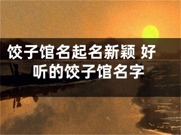 饺子馆名起名新颖 好听的饺子馆名字