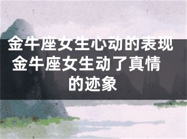 金牛座女生心动的表现 金牛座女生动了真情的迹象