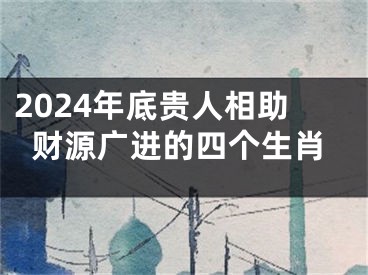 2024年底贵人相助财源广进的四个生肖
